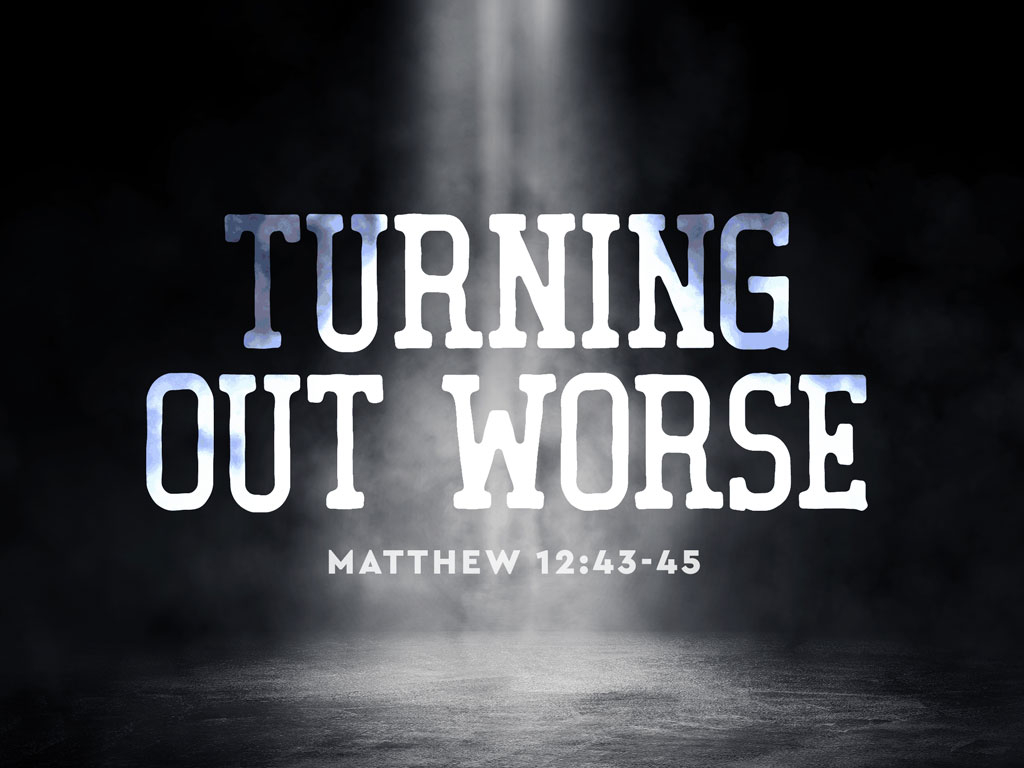 Turning Out Worse (Matthew 12:43-45)